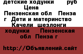 детские ходунки 1300 руб › Цена ­ 1 300 - Пензенская обл., Пенза г. Дети и материнство » Качели, шезлонги, ходунки   . Пензенская обл.,Пенза г.